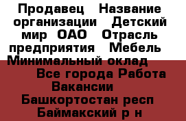 Продавец › Название организации ­ Детский мир, ОАО › Отрасль предприятия ­ Мебель › Минимальный оклад ­ 27 000 - Все города Работа » Вакансии   . Башкортостан респ.,Баймакский р-н